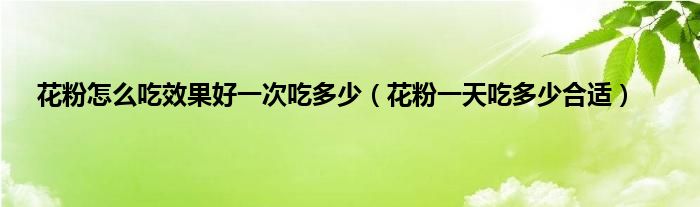花粉怎么吃效果好一次吃多少（花粉一天吃多少合适）