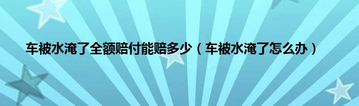 车被水淹了全额赔付能赔多少（车被水淹了怎么办）