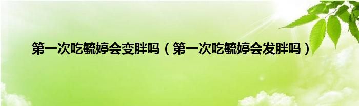 第一次吃毓婷会变胖吗（第一次吃毓婷会发胖吗）
