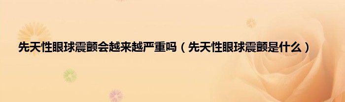 先天性眼球震颤会越来越严重吗（先天性眼球震颤是什么）