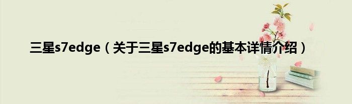 三星s7edge（关于三星s7edge的基本详情介绍）