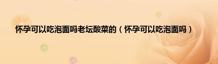 怀孕可以吃泡面吗老坛酸菜的（怀孕可以吃泡面吗）