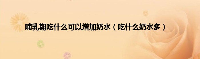 哺乳期吃什么可以增加奶水（吃什么奶水多）
