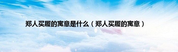 郑人买履的寓意是什么（郑人买履的寓意）