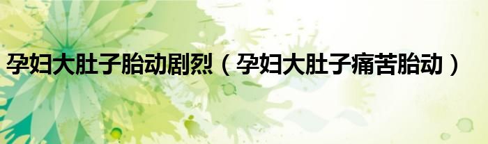 孕妇大肚子胎动剧烈（孕妇大肚子痛苦胎动）