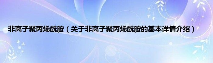 非离子聚丙烯酰胺（关于非离子聚丙烯酰胺的基本详情介绍）