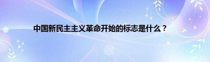 中国新民主主义革命开始的标志是什么？