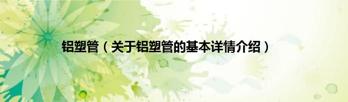 铝塑管（关于铝塑管的基本详情介绍）
