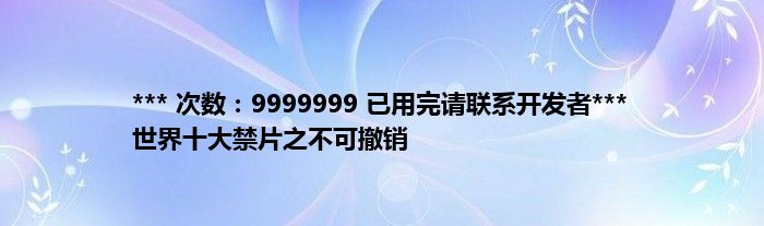 *** 次数：9999999 已用完请联系开发者***
世界十大禁片之不可撤销