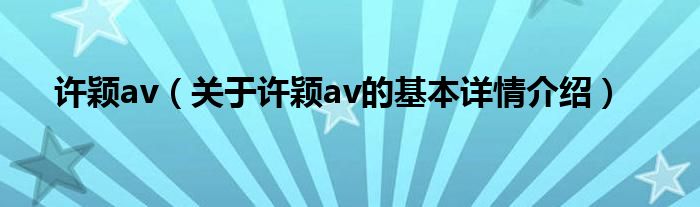 许颖av（关于许颖av的基本详情介绍）