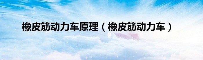橡皮筋动力车原理（橡皮筋动力车）