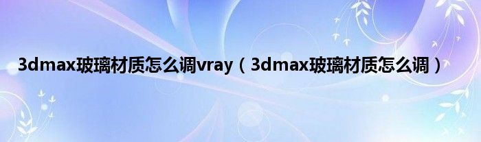 3dmax玻璃材质怎么调vray（3dmax玻璃材质怎么调）