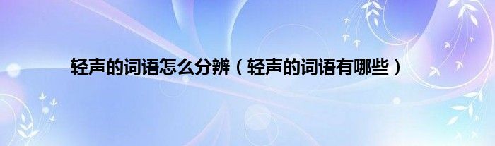 轻声的词语怎么分辨（轻声的词语有哪些）