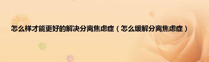怎么样才能更好的解决分离焦虑症（怎么缓解分离焦虑症）
