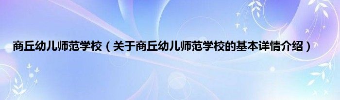 商丘幼儿师范学校（关于商丘幼儿师范学校的基本详情介绍）