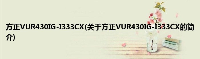 方正VUR430IG-I333CX(关于方正VUR430IG-I333CX的简介)