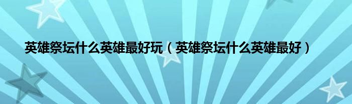 英雄祭坛什么英雄最好玩（英雄祭坛什么英雄最好）