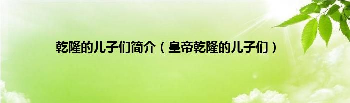 乾隆的儿子们简介（皇帝乾隆的儿子们）