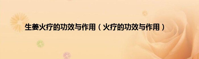 生姜火疗的功效与作用（火疗的功效与作用）