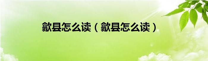歙县怎么读（歙县怎么读）