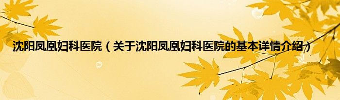 沈阳凤凰妇科医院（关于沈阳凤凰妇科医院的基本详情介绍）