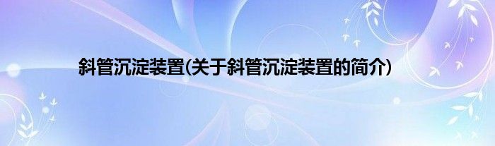斜管沉淀装置(关于斜管沉淀装置的简介)