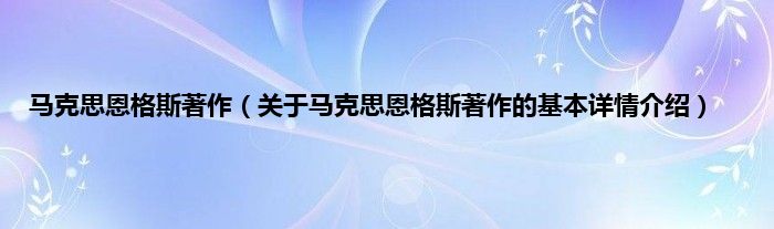 马克思恩格斯著作（关于马克思恩格斯著作的基本详情介绍）