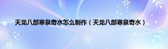天龙八部寒泉奇水怎么制作（天龙八部寒泉奇水）