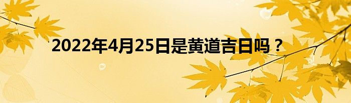 2022年4月25日是黄道吉日吗？