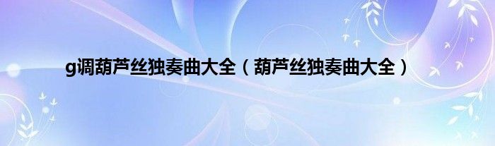 g调葫芦丝独奏曲大全（葫芦丝独奏曲大全）